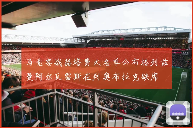 马竞客战赫塔费大名单公布格列兹曼阿尔瓦雷斯在列奥布拉克缺席