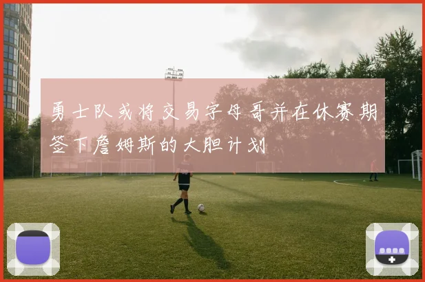 勇士队或将交易字母哥并在休赛期签下詹姆斯的大胆计划