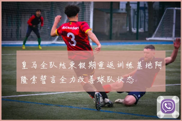 皇马全队结束假期重返训练基地阿隆索誓言全力改善球队状态