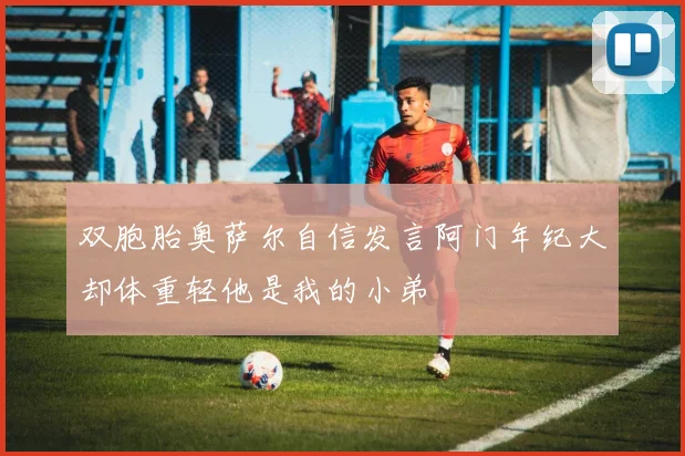 双胞胎奥萨尔自信发言阿门年纪大却体重轻他是我的小弟