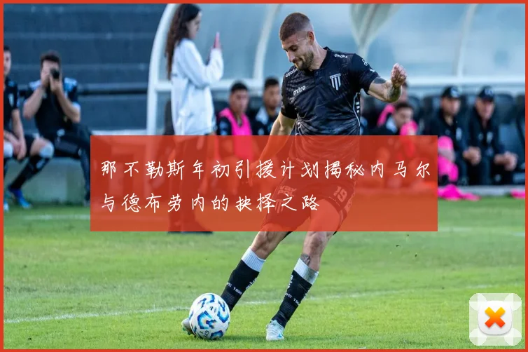 那不勒斯年初引援计划揭秘内马尔与德布劳内的抉择之路