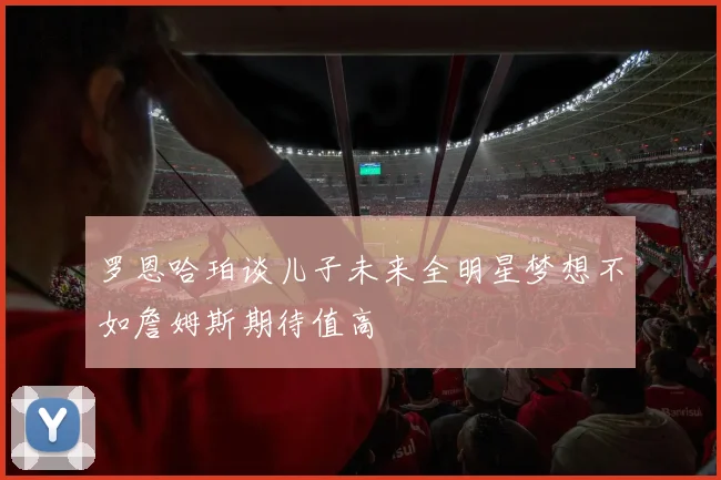 罗恩哈珀谈儿子未来全明星梦想不如詹姆斯期待值高