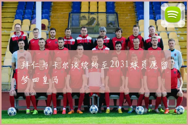 拜仁与卡尔谈续约至2031球员愿留梦回皇马