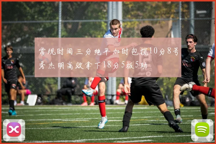 常规时间三分绝平加时包揽10分8号秀杰明高效拿下18分5板5助