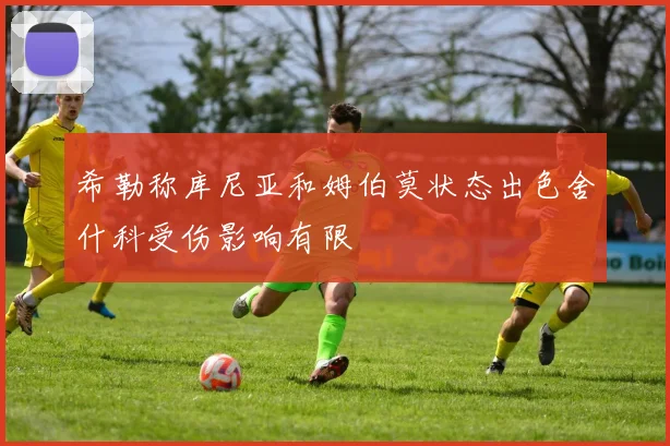 希勒称库尼亚和姆伯莫状态出色舍什科受伤影响有限