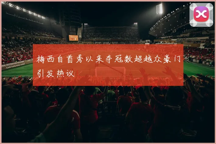 梅西自首秀以来夺冠数超越众豪门引发热议