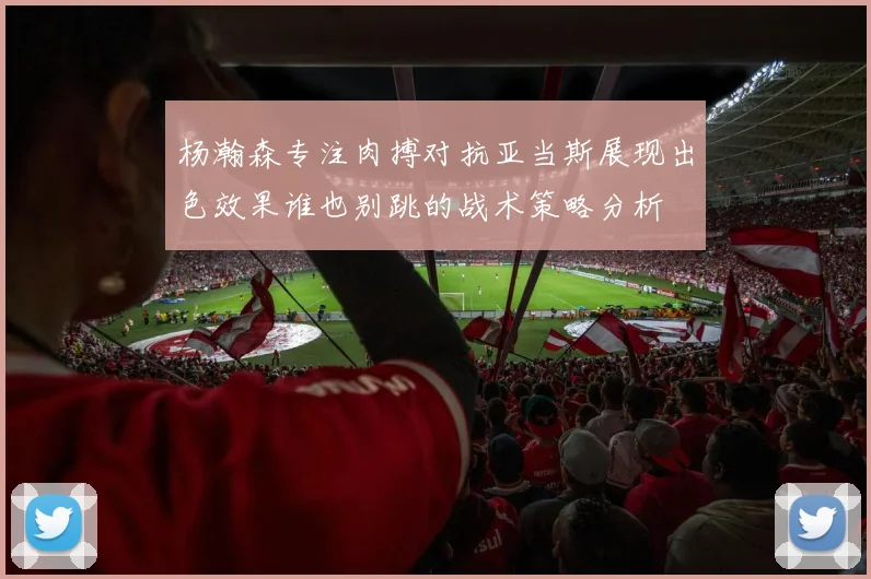杨瀚森专注肉搏对抗亚当斯展现出色效果谁也别跳的战术策略分析