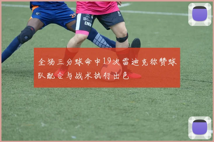 全场三分球命中19次雷迪克称赞球队配合与战术执行出色