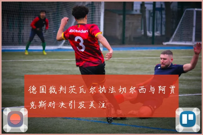 德国裁判茨瓦尔执法切尔西与阿贾克斯对决引发关注