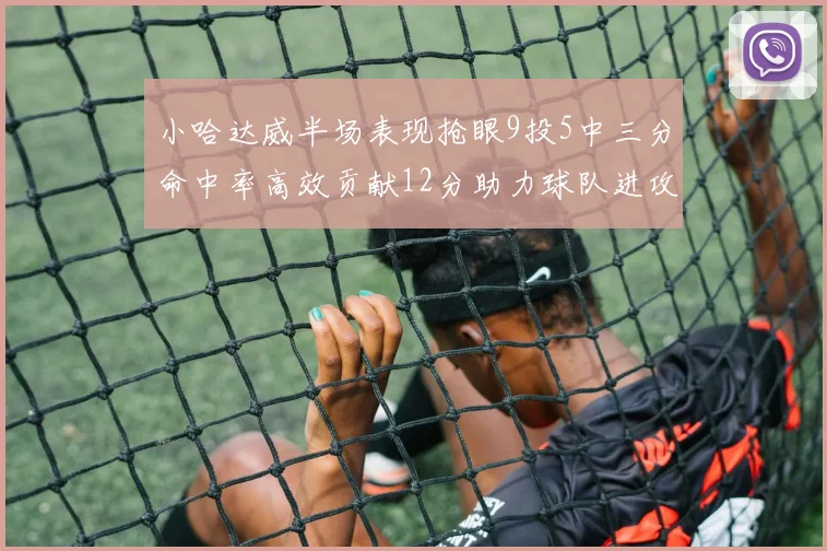 小哈达威半场表现抢眼9投5中三分命中率高效贡献12分助力球队进攻