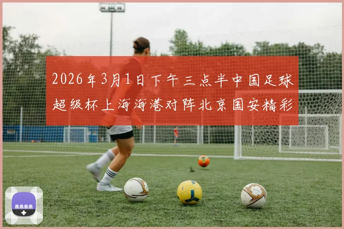 2026年3月1日下午三点半中国足球超级杯上海海港对阵北京国安精彩对决即将上演