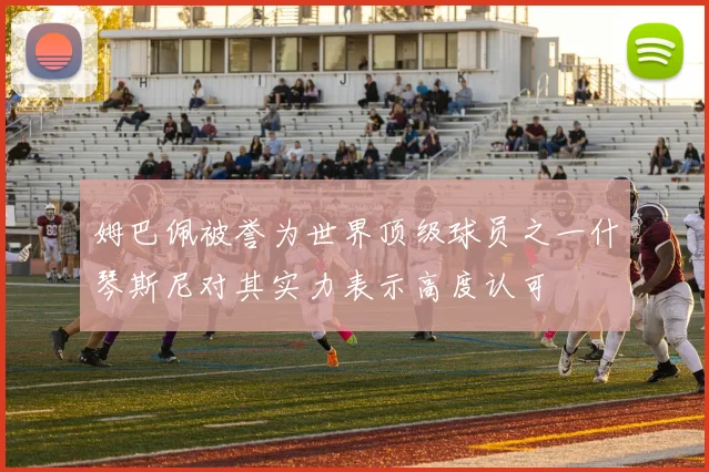 姆巴佩被誉为世界顶级球员之一什琴斯尼对其实力表示高度认可