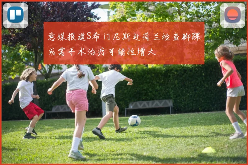 意媒报道S希门尼斯赴荷兰检查脚踝或需手术治疗可能性增大