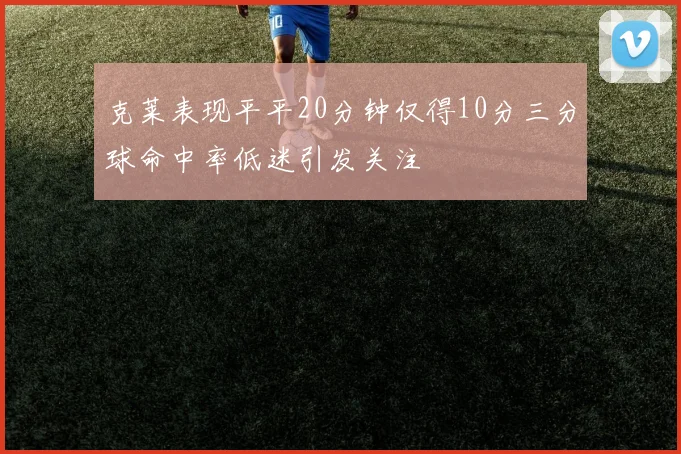 克莱表现平平20分钟仅得10分三分球命中率低迷引发关注