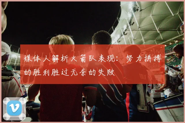 媒体人解析火箭队表现：努力拼搏的胜利胜过无奈的失败