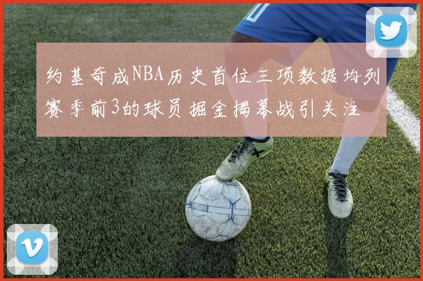 约基奇成NBA历史首位三项数据均列赛季前3的球员掘金揭幕战引关注