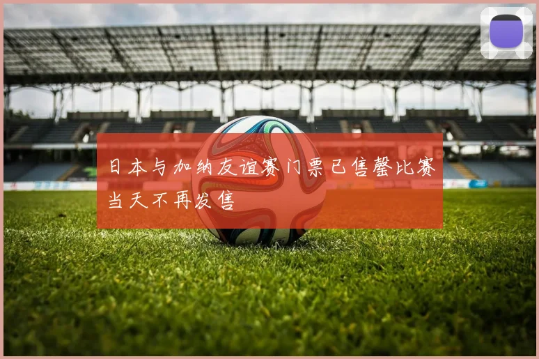 日本与加纳友谊赛门票已售罄比赛当天不再发售