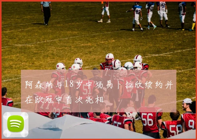 阿森纳与18岁中场易卜拉欣续约并在欧冠中首次亮相