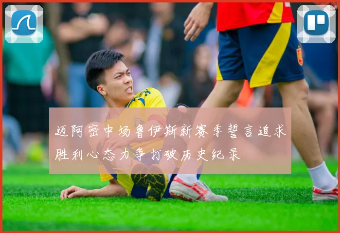 迈阿密中场鲁伊斯新赛季誓言追求胜利心态力争打破历史纪录