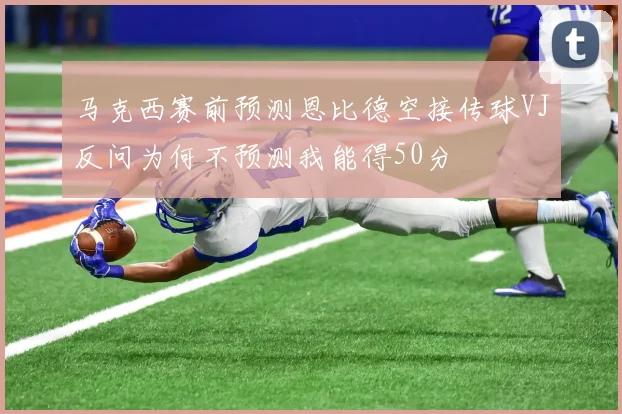 马克西赛前预测恩比德空接传球VJ反问为何不预测我能得50分