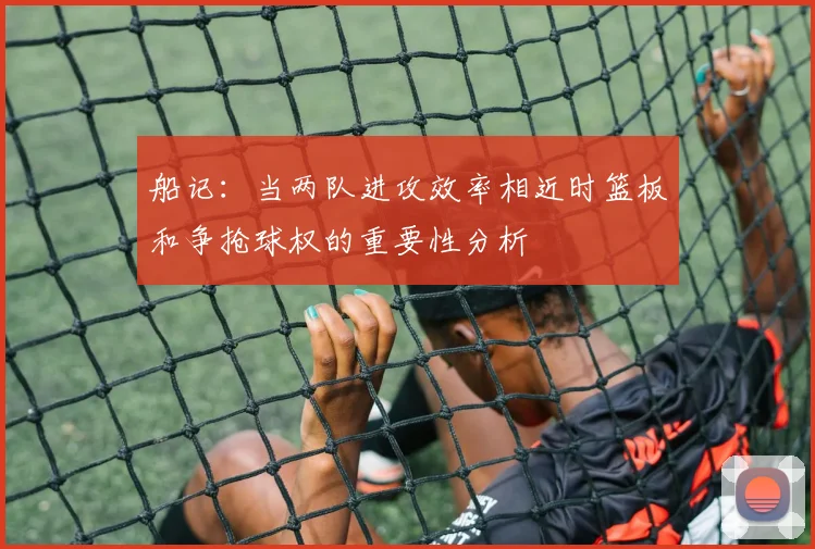 船记：当两队进攻效率相近时篮板和争抢球权的重要性分析