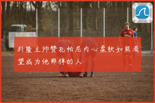 科隆主帅赞孔帕尼内心柔软如熊渴望成为他那样的人