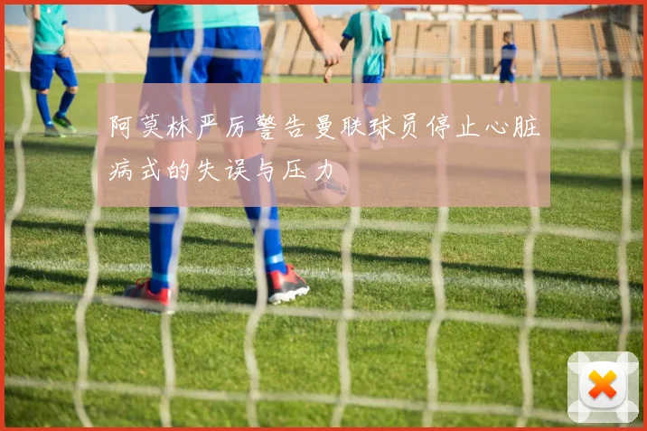 阿莫林严厉警告曼联球员停止心脏病式的失误与压力