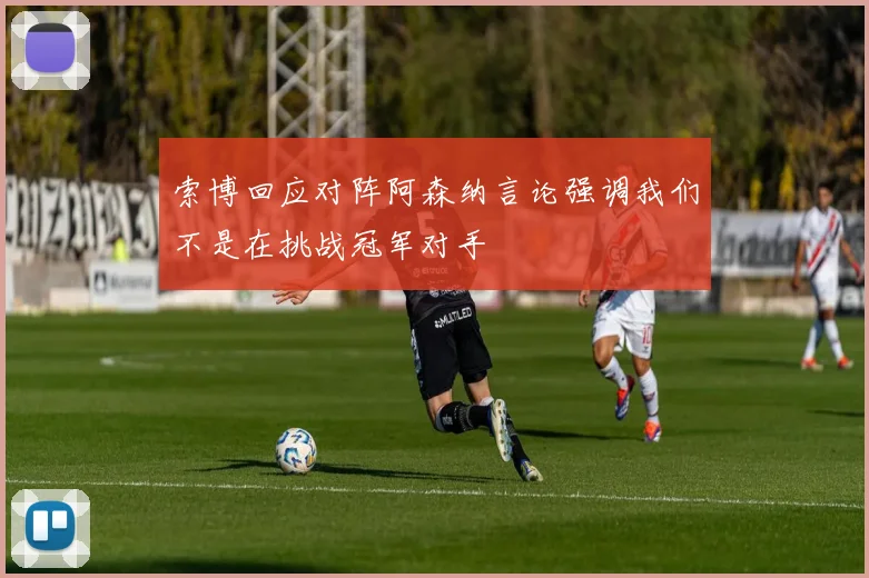 索博回应对阵阿森纳言论强调我们不是在挑战冠军对手