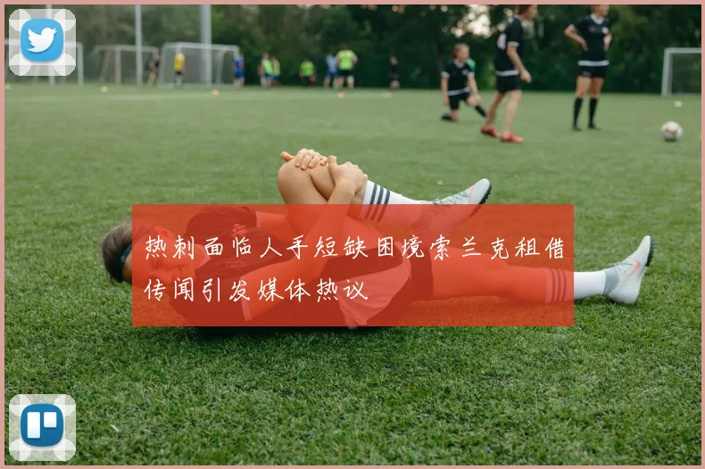 热刺面临人手短缺困境索兰克租借传闻引发媒体热议