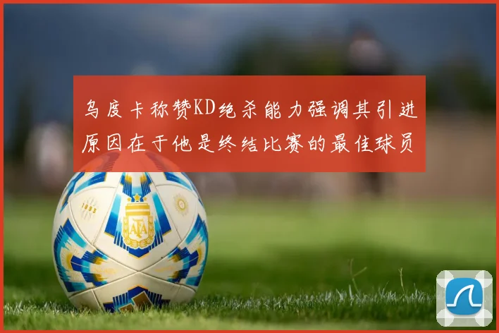 乌度卡称赞KD绝杀能力强调其引进原因在于他是终结比赛的最佳球员
