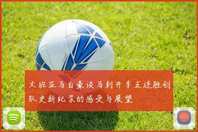 文班亚马自豪谈马刺开季五连胜创队史新纪录的感受与展望