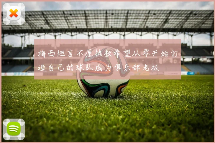梅西坦言不愿执教希望从零开始打造自己的球队成为俱乐部老板